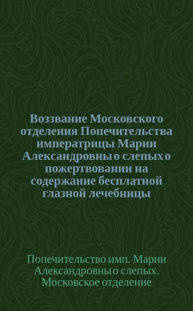 Воззвание Московского отделения Попечительства императрицы Марии Александровны о слепых [о пожертвовании на содержание бесплатной глазной лечебницы