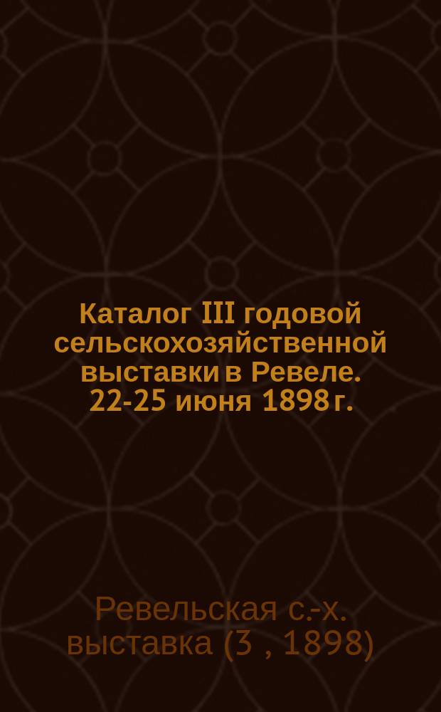 Каталог III годовой сельскохозяйственной выставки в Ревеле. 22-25 июня 1898 г.