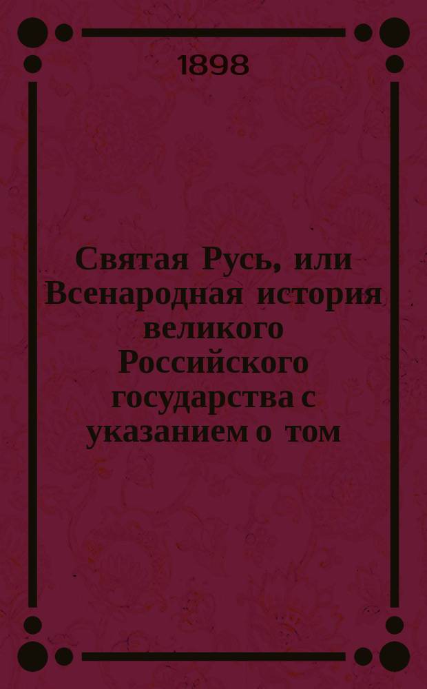 Святая Русь, или Всенародная история великого Российского государства с указанием о том, как оно основалось, кто прежде были русские народы и откуда они произошли : Сост. по источникам Костомарова, Соловьева, Забелина и редким сочинениям Татищева, кн. Щербатова и по древним рукописям