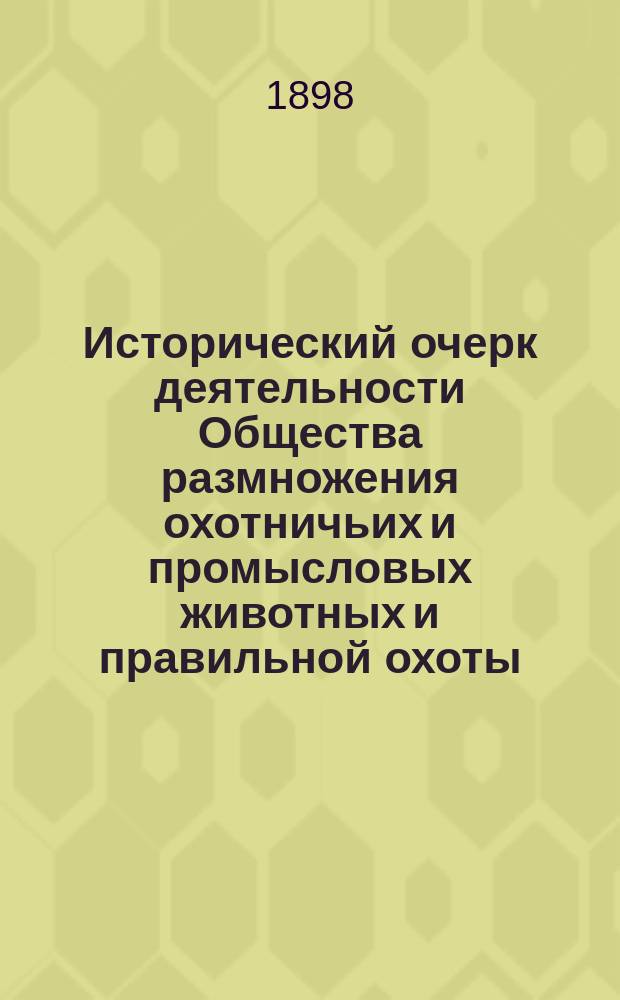 Исторический очерк деятельности Общества размножения охотничьих и промысловых животных и правильной охоты : Сост. по поручению Совета О-ва Н.В. Туркин