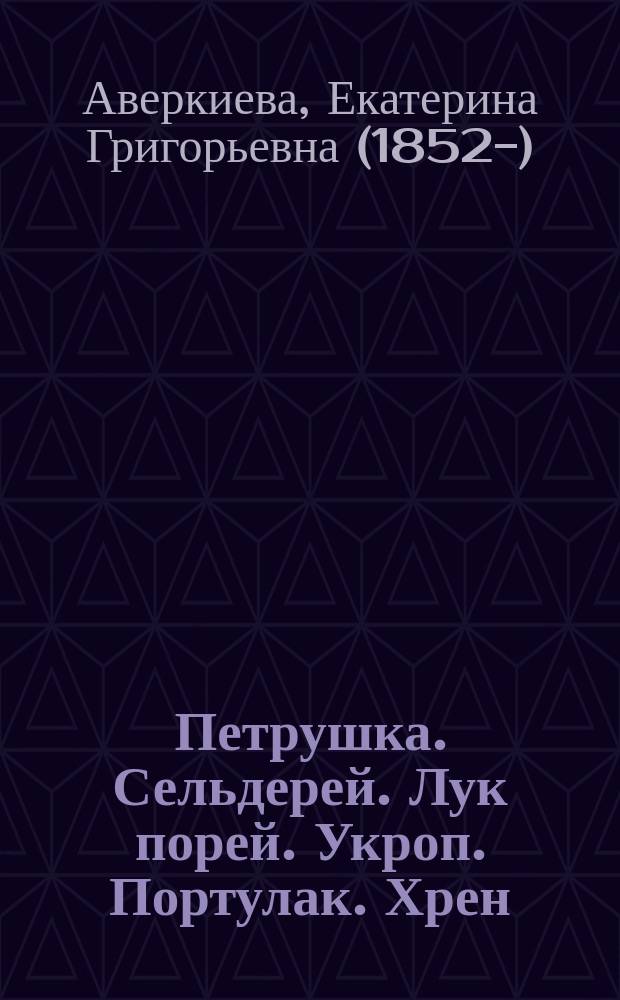 Петрушка. Сельдерей. Лук порей. Укроп. Портулак. Хрен : С 4-я рис., сделанными с натуры автором