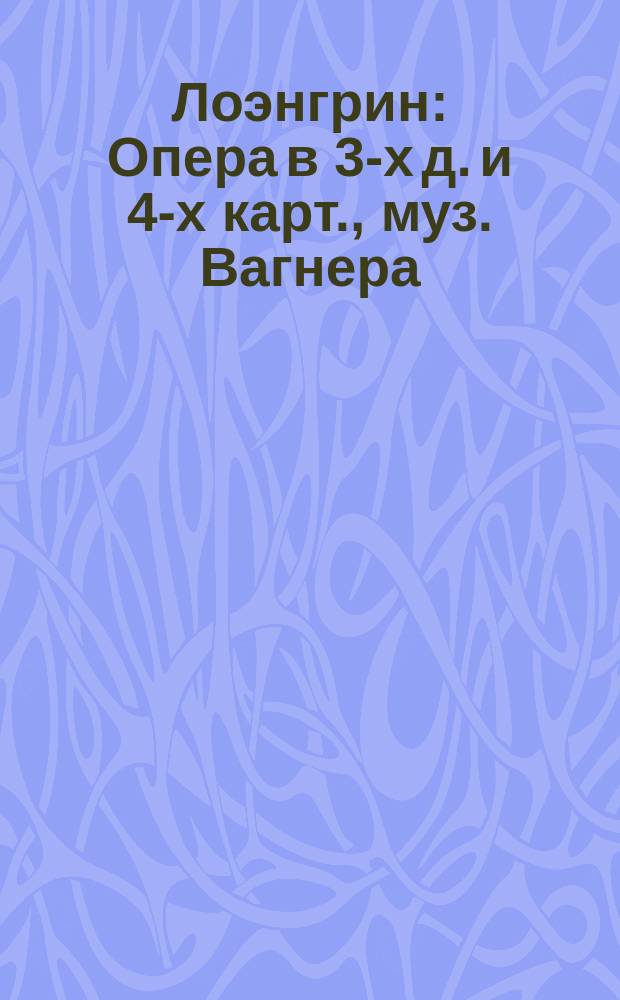 Лоэнгрин : Опера в 3-х д. и 4-х карт., муз. Вагнера : Краткое либретто