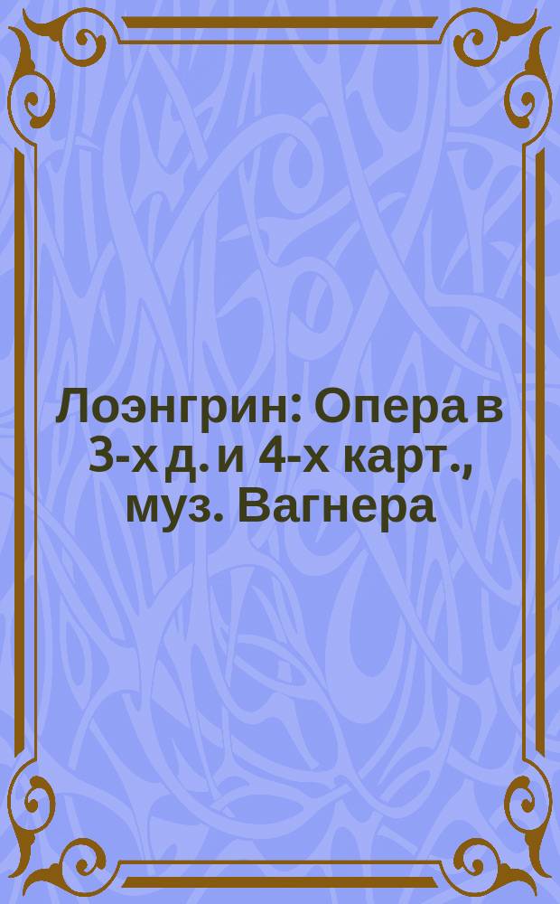 Лоэнгрин : Опера в 3-х д. и 4-х карт., муз. Вагнера : Краткое либретто