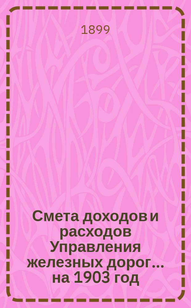 Смета доходов и расходов Управления железных дорог... ... на 1903 год : Расценочные ведомости дополнительных работ и поставок, предположенных к производству на казенных железных дорогах за счет кредита по ст. 1 § 30 Сметы расходов Управления железных дорог на 1903 год