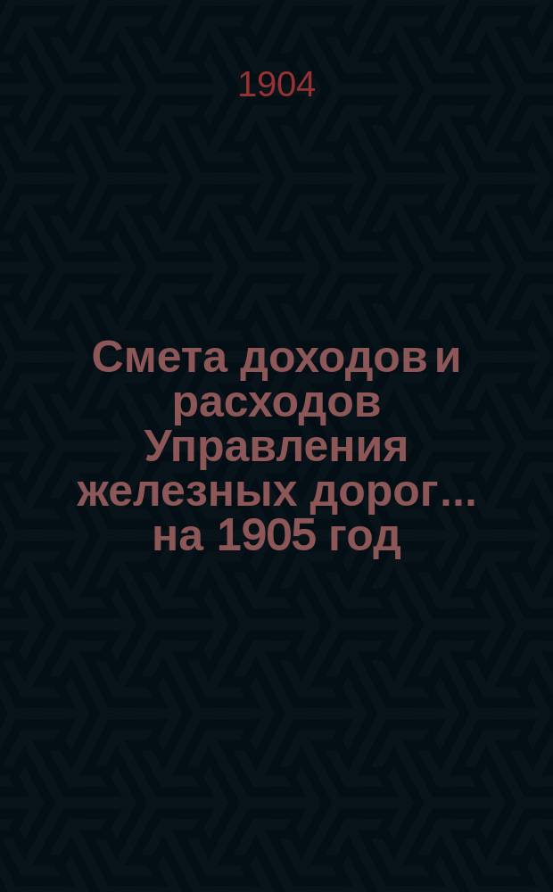 Смета доходов и расходов Управления железных дорог... ... на 1905 год