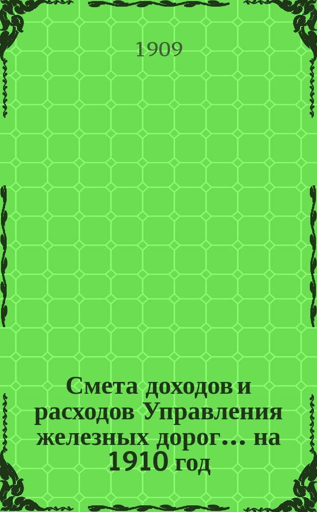 Смета доходов и расходов Управления железных дорог... ... на 1910 год