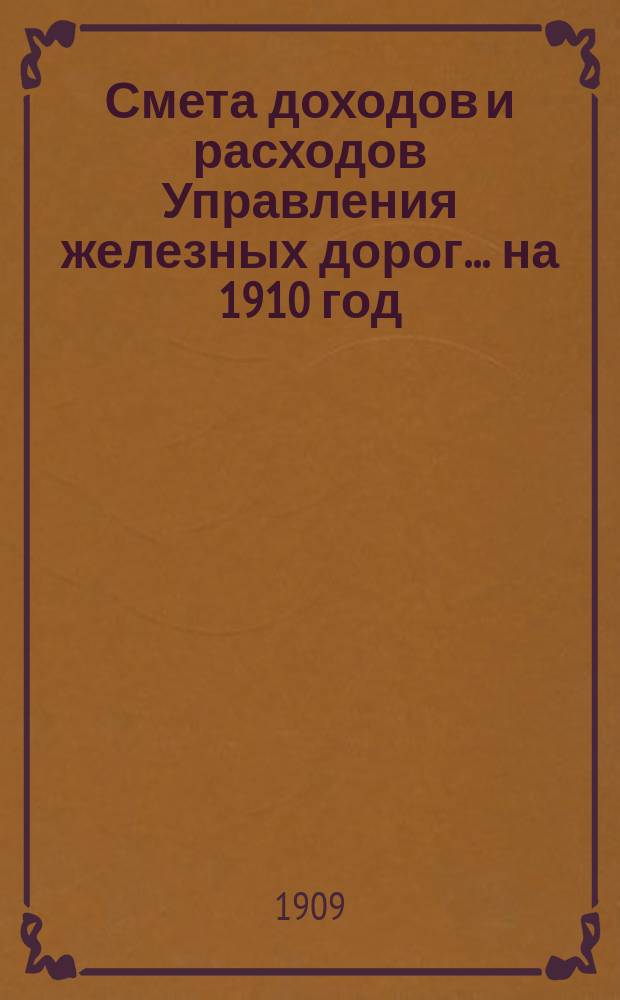 Смета доходов и расходов Управления железных дорог... ... на 1910 год : Пояснительные записки о современных потребностях казенных железных дорог в их усилении и об испрашиваемых на эти потребности кредитах по расценочным ведомостям дополнительных работ и поставок на 1910 г.