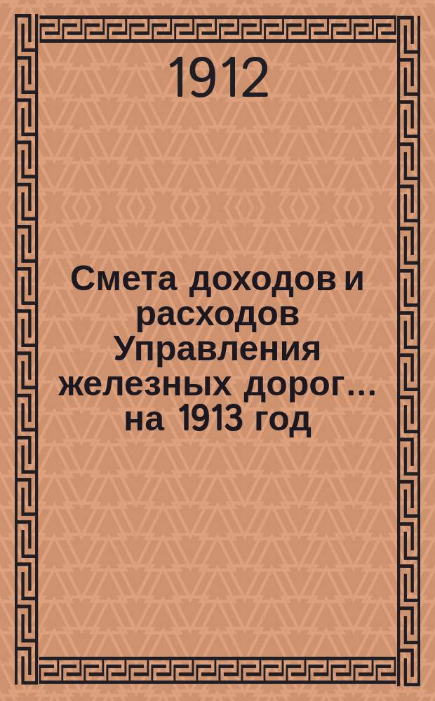 Смета доходов и расходов Управления железных дорог... ... на 1913 год