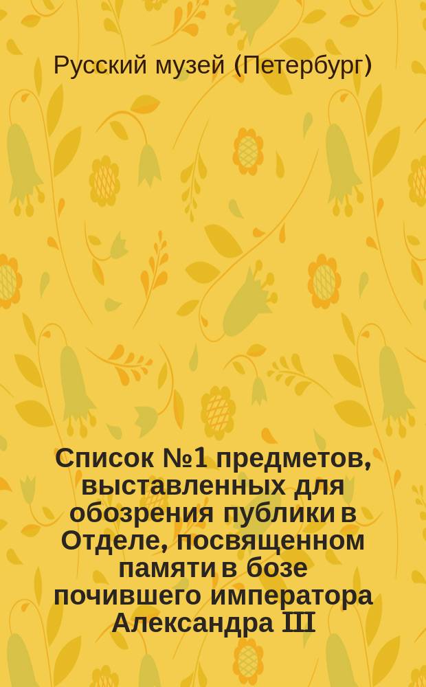 Список № 1 предметов, выставленных для обозрения публики в Отделе, посвященном памяти в бозе почившего императора Александра III...