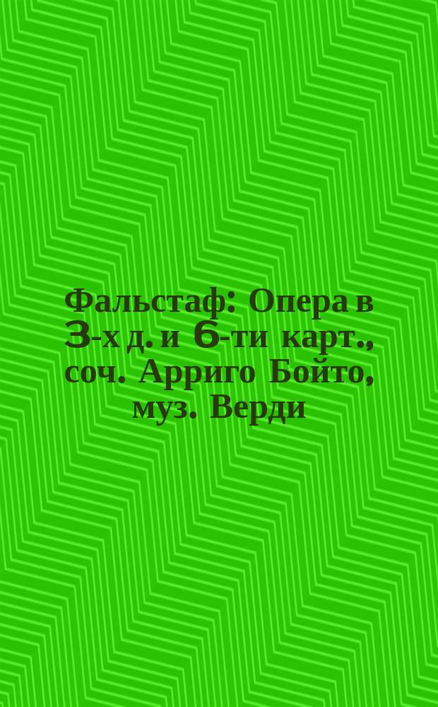 Фальстаф : Опера в 3-х д. и 6-ти карт., соч. Арриго Бойто, муз. Верди : Краткое либретто