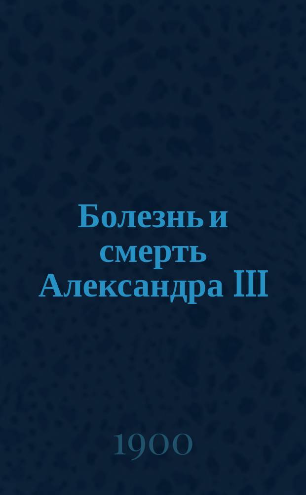 Болезнь и смерть Александра III : Правдивые заметки