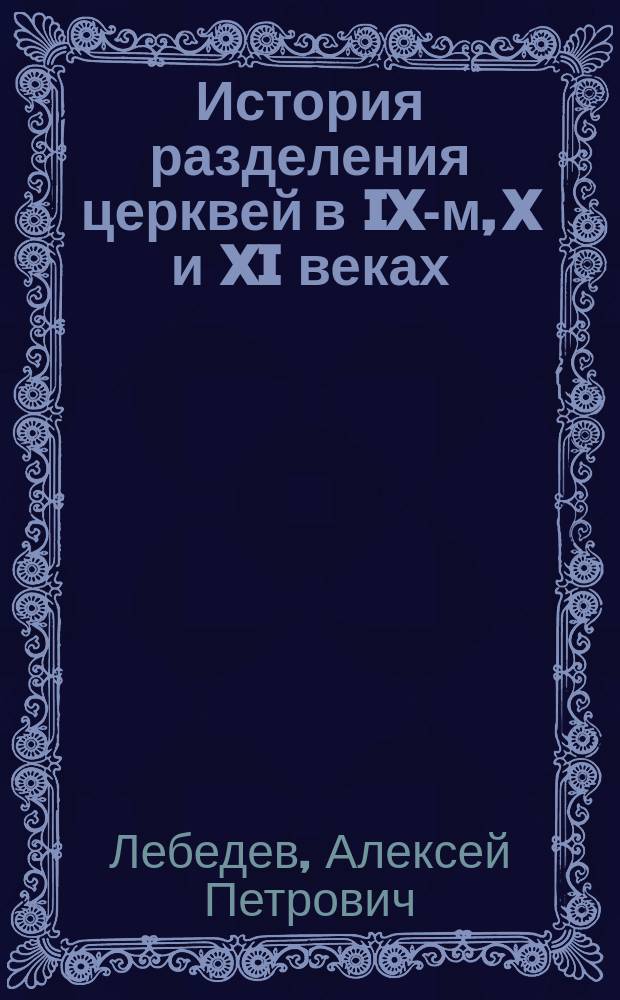 История разделения церквей в IX-м, X и XI веках : С подробным указателем русской литературы, относящейся этому предмету - с 1841 года по 1900