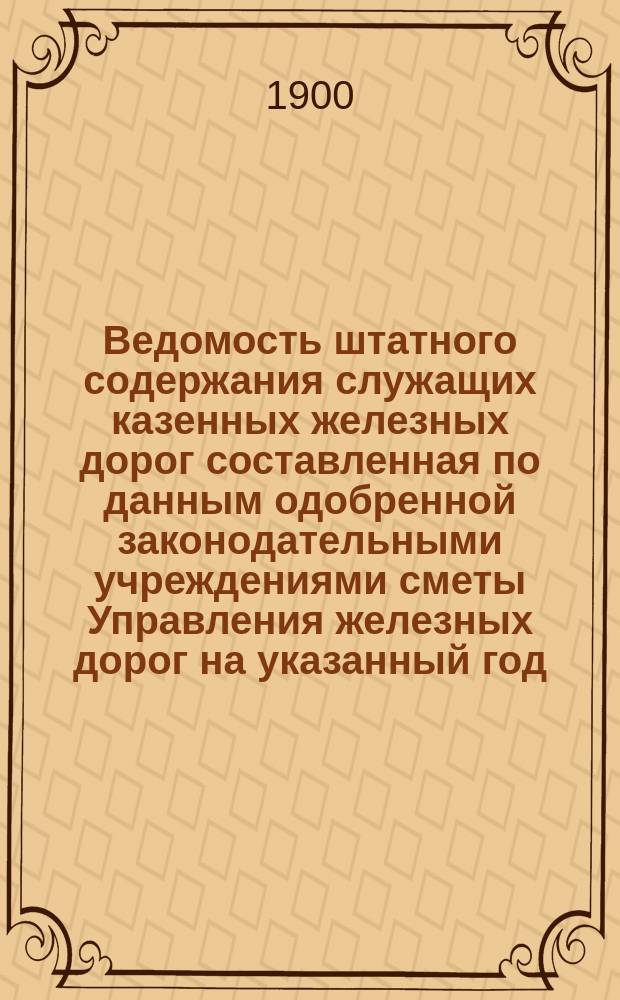 Ведомость штатного содержания служащих казенных железных дорог [составленная по данным одобренной законодательными учреждениями сметы Управления железных дорог на указанный год]...