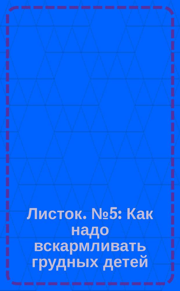 Листок. № 5 : Как надо вскармливать грудных детей