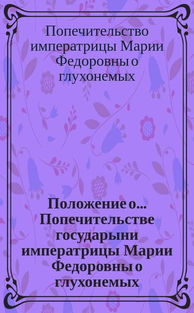 Положение о... Попечительстве государыни императрицы Марии Федоровны о глухонемых : Утв. 2 мая 1900 г.