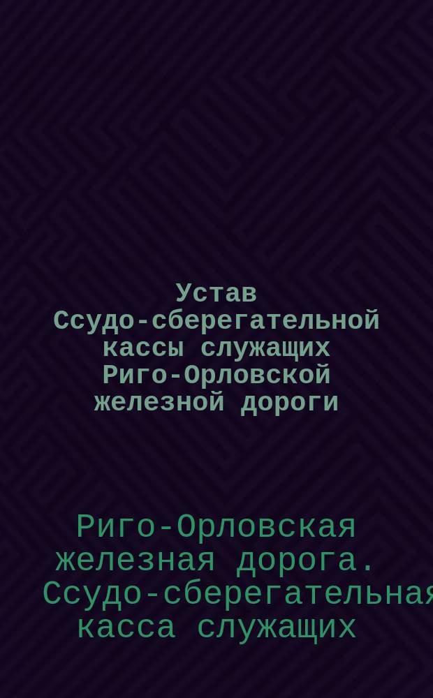 Устав Ссудо-сберегательной кассы служащих Риго-Орловской железной дороги : Утв. 2 сент. 1907 г.