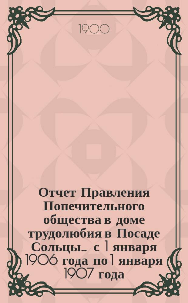 Отчет Правления Попечительного общества в доме трудолюбия в Посаде Сольцы... ... с 1 января 1906 года по 1 января 1907 года