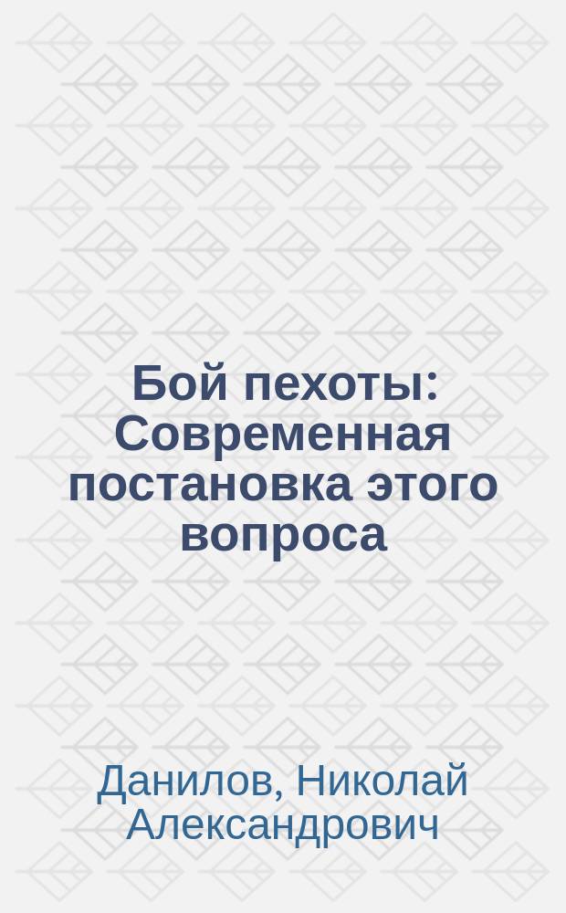 Бой пехоты : Современная постановка этого вопроса : Сообщение действ. чл. О-ва, Ген. штаба подполк. Н.А. Данилова