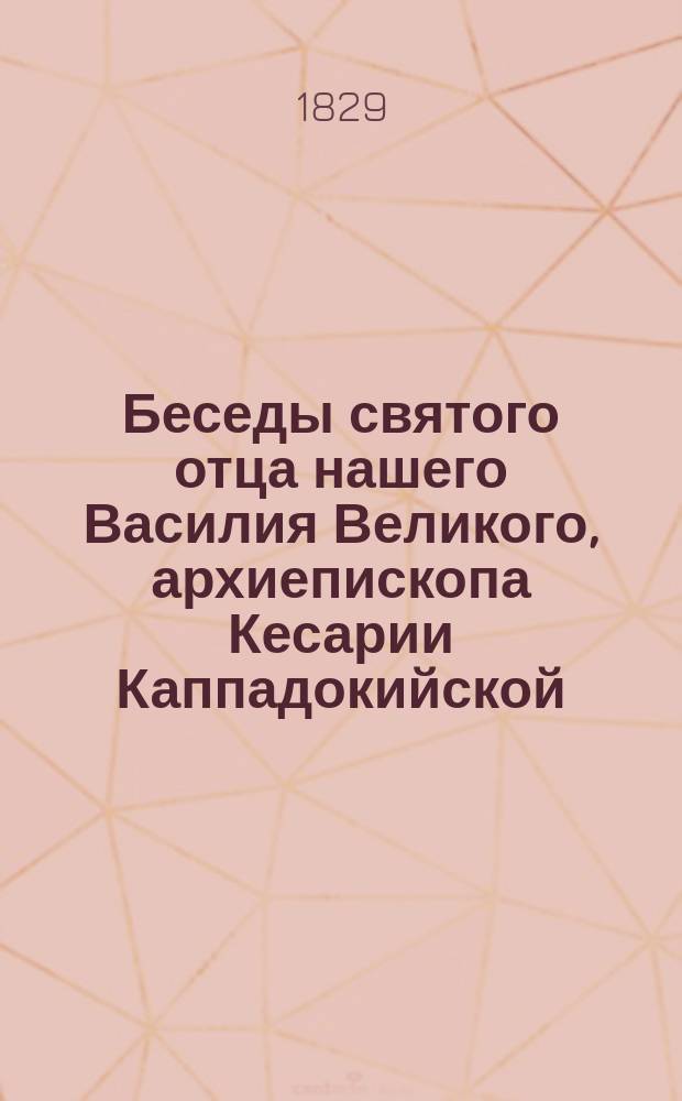 Беседы святого отца нашего Василия Великого, архиепископа Кесарии Каппадокийской, на разные материи, с греческого на российский язык переведенные : С 2-го санктпетерб. в синод. тип. изд. напеч. ..