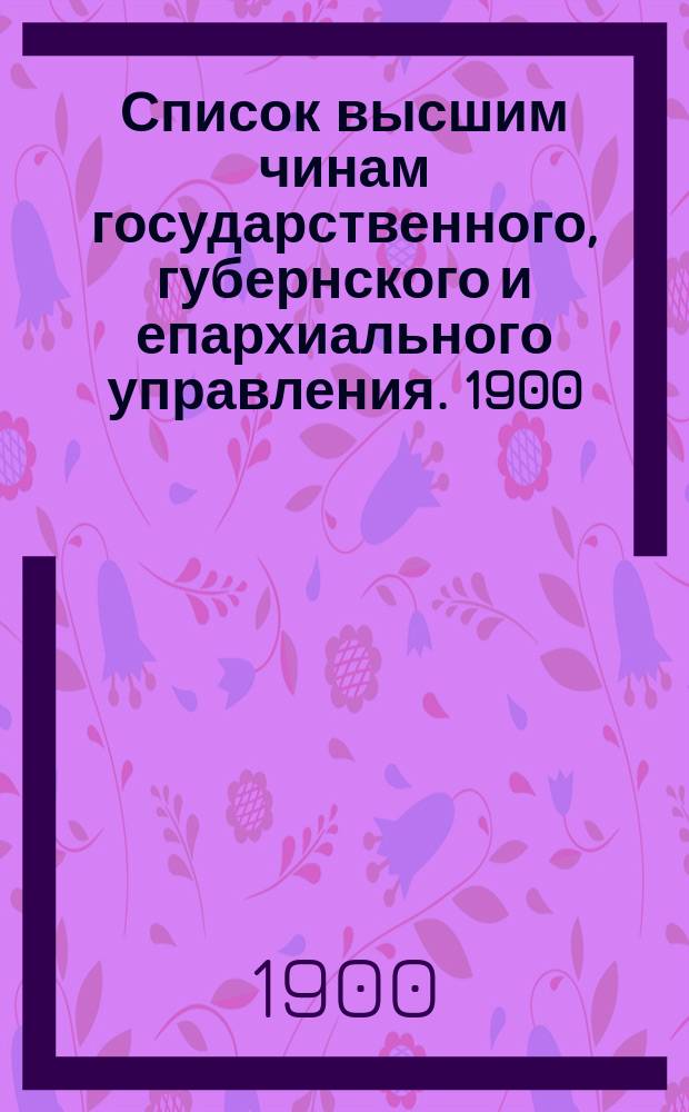 Список высшим чинам государственного, губернского и епархиального управления. [1900]