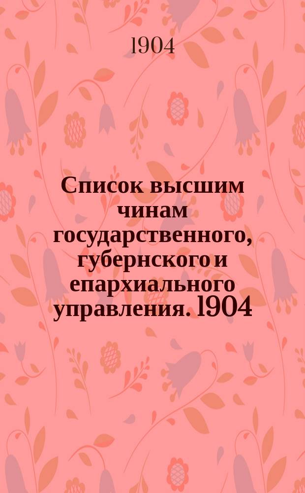 Список высшим чинам государственного, губернского и епархиального управления. [1904]