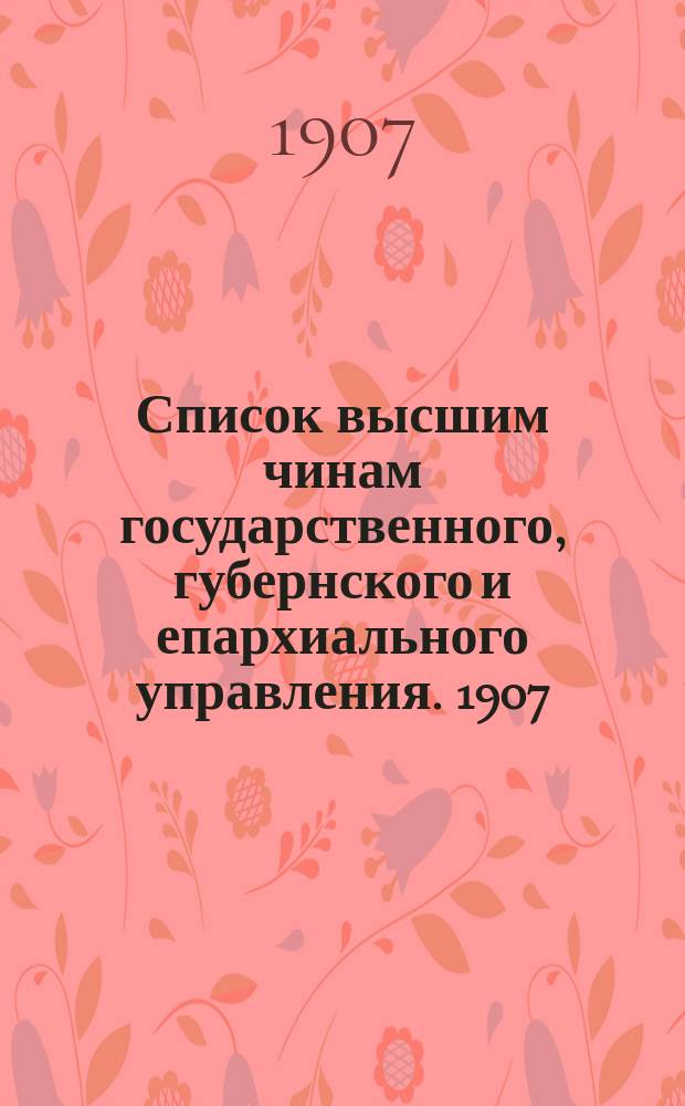 Список высшим чинам государственного, губернского и епархиального управления. [1907]