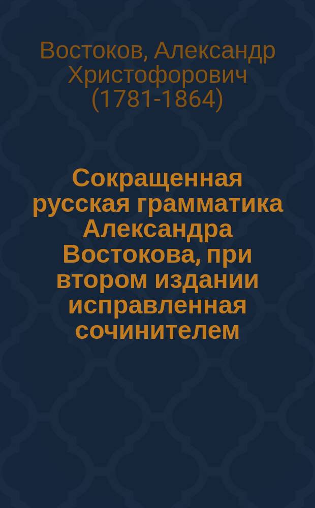 Сокращенная русская грамматика Александра Востокова, при втором издании исправленная сочинителем