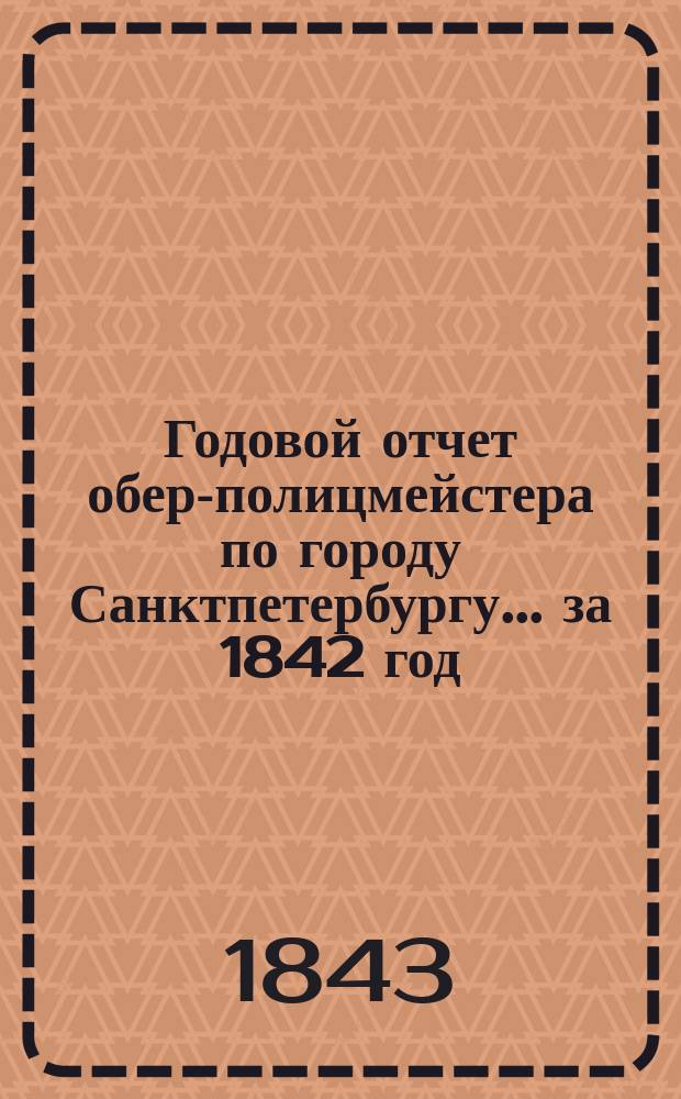 Годовой отчет обер-полицмейстера по городу Санктпетербургу... ... за 1842 год