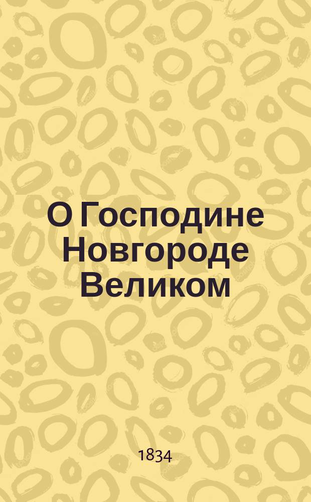 О Господине Новгороде Великом : (Письмо) : С прил. вида Новгорода в 12 столетии и плана окрестностей