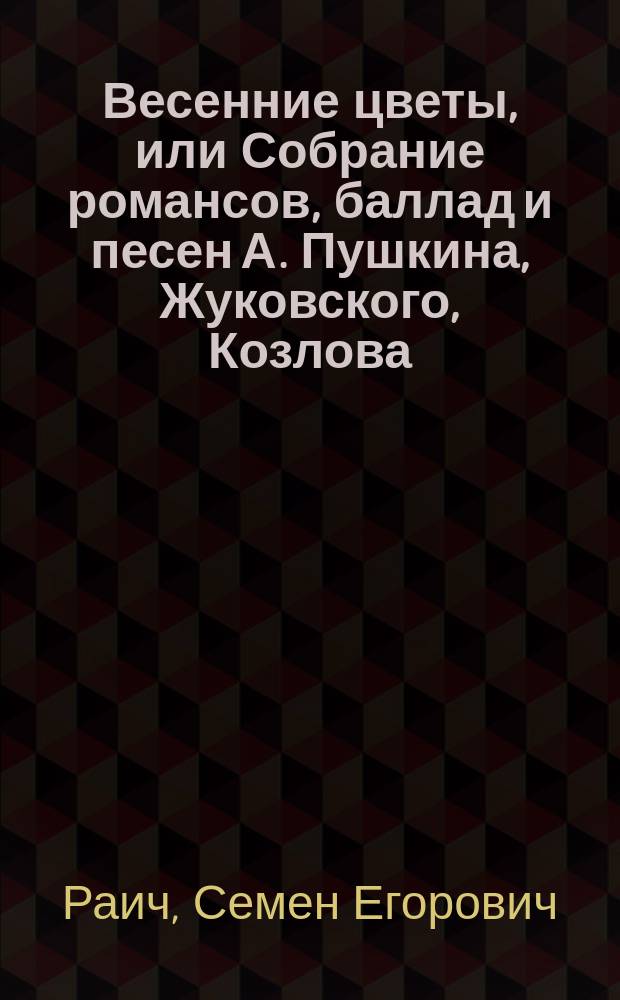 Весенние цветы, или Собрание романсов, баллад и песен А. Пушкина, Жуковского, Козлова, Баратынского, Туманского, Ф. Глинки, Ознобишина, Раича, Маркевича, Вяземского и проч.