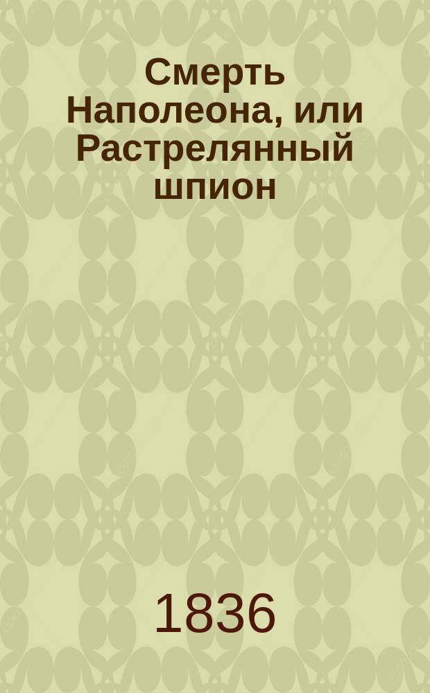 Смерть Наполеона, или Растрелянный шпион : Ист. роман в драм. картинах. Кн. 1-2
