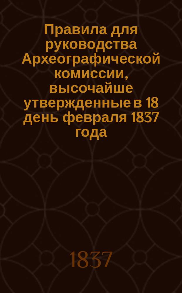 Правила для руководства Археографической комиссии, высочайше утвержденные в 18 день февраля 1837 года