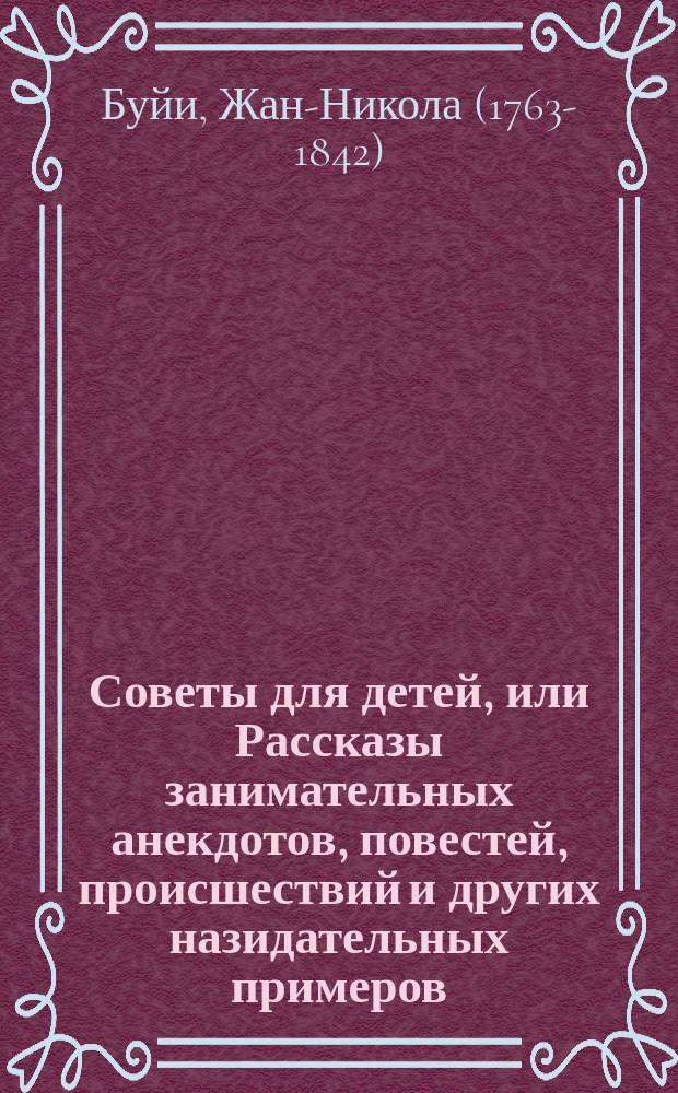 Советы для детей, или Рассказы занимательных анекдотов, повестей, происшествий и других назидательных примеров, посвященных сыновьям и дочерям : Новое соч. г. Бульи