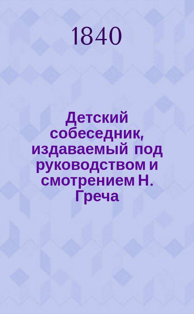 Детский собеседник, издаваемый под руководством и смотрением Н. Греча : Ч. 1-