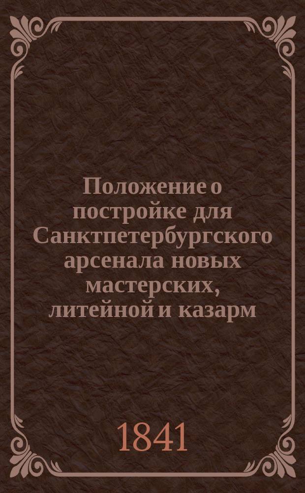 Положение о постройке для Санктпетербургского арсенала новых мастерских, литейной и казарм : Утв. 11 янв. 1841 г.