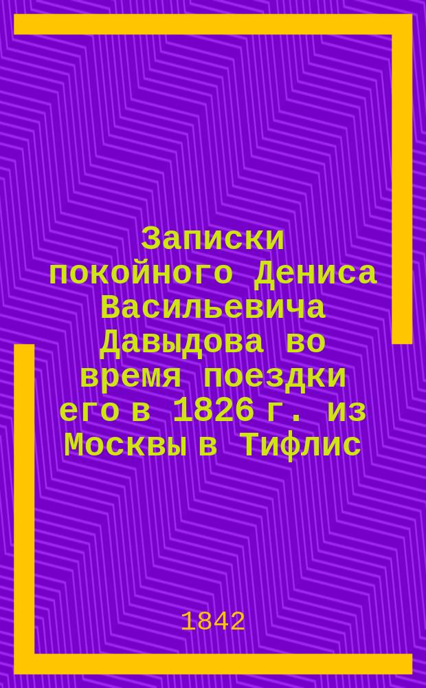 Записки покойного Дениса Васильевича Давыдова во время поездки его в 1826 г. из Москвы в Тифлис