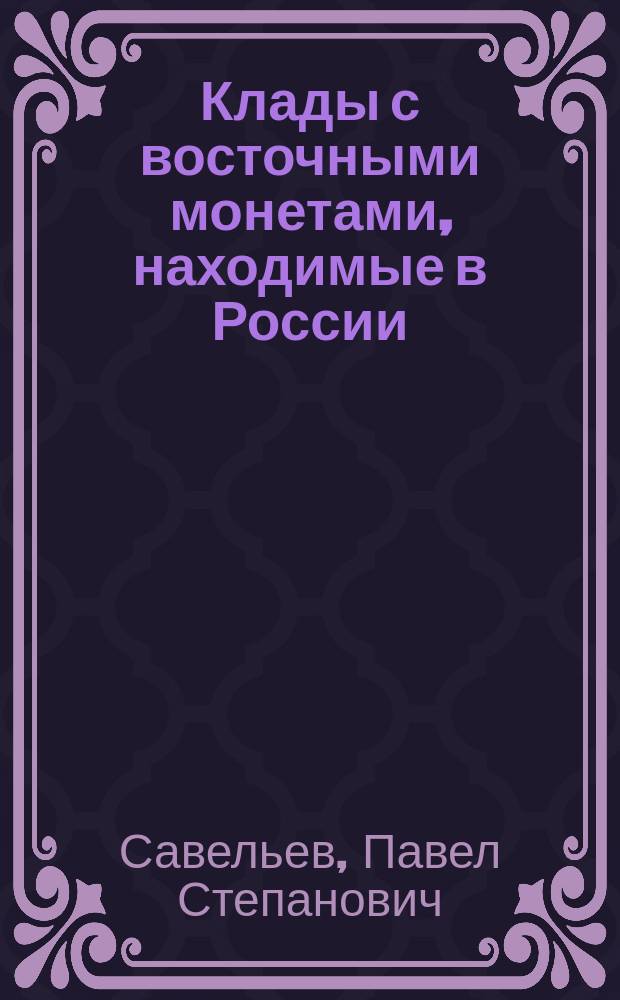 Клады с восточными монетами, находимые в России : Извлечение из ст. авт. "О восточных монетах, находимых в России. Исслед. акад. Френа", напеч. в журн. "Сын отечества", 1842, № 7