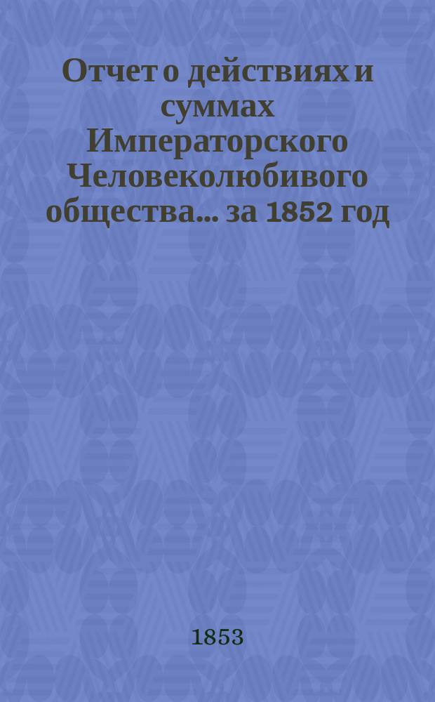 Отчет о действиях и суммах Императорского Человеколюбивого общества... ... за 1852 год
