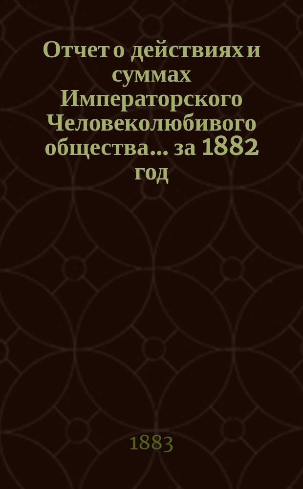 Отчет о действиях и суммах Императорского Человеколюбивого общества... ... за 1882 год