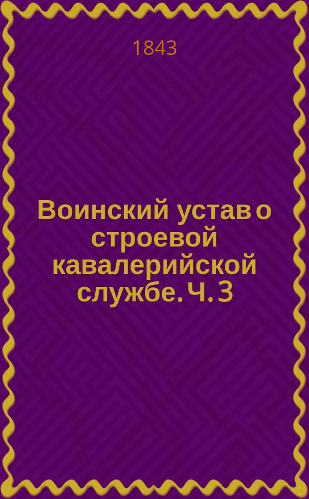 Воинский устав о строевой кавалерийской службе. Ч. 3 : Эскадронное ученье