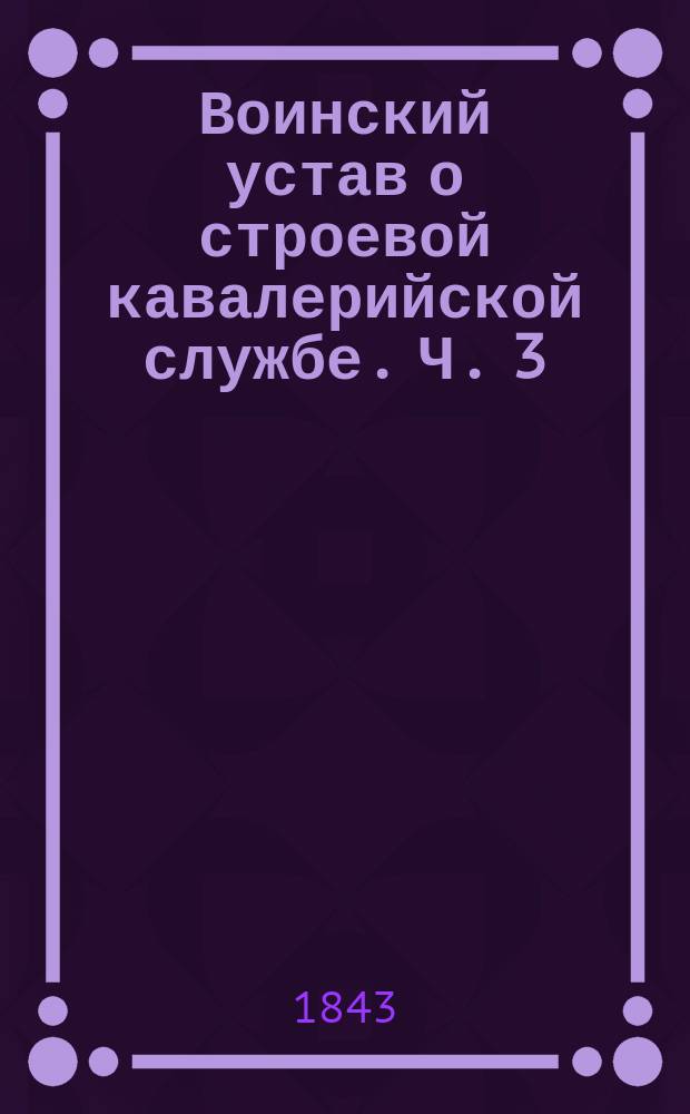 Воинский устав о строевой кавалерийской службе. Ч. 3 : Эскадронное ученье