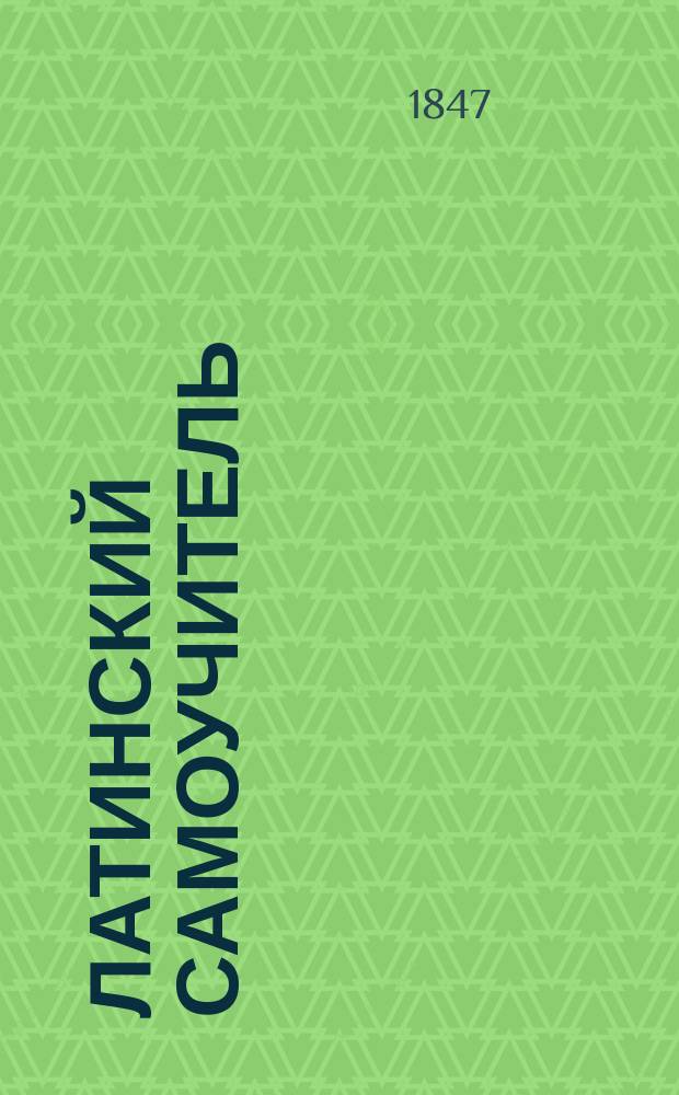 Латинский самоучитель : Руководство к скорому и легкому изучению латин. яз., изд. Николаем Гречем. Т. 1-2