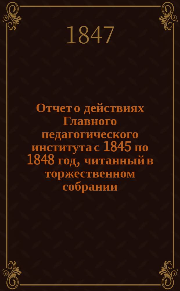 Отчет о действиях Главного педагогического института с 1845 по 1848 год, читанный в торжественном собрании, по случаю пятого выпуска из Института студентов, ученым секретарем А. Смирновым : При сем отчете описание Главного педагогического ин-та в нынешнем его состоянии
