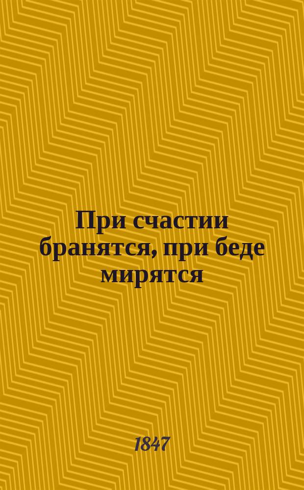 При счастии бранятся, при беде мирятся : Водевиль в 1 д