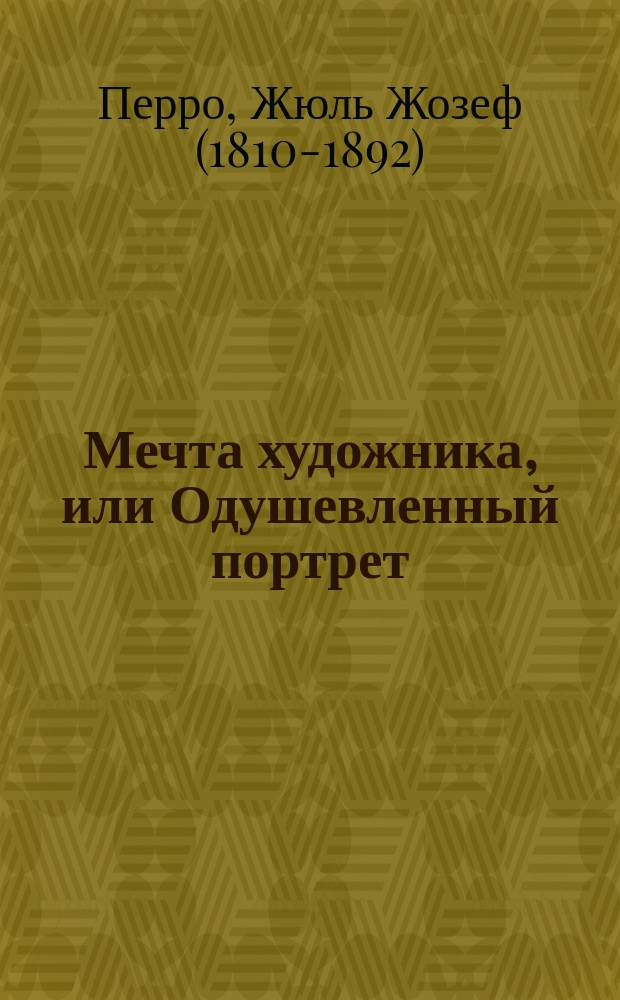 Мечта художника, или Одушевленный портрет = (L'illusion d'un peintre) : Балет в 1 д. и 2 карт., соч. г. Перо, муз. соч. г. г. Пуни и Орзини : Либретто
