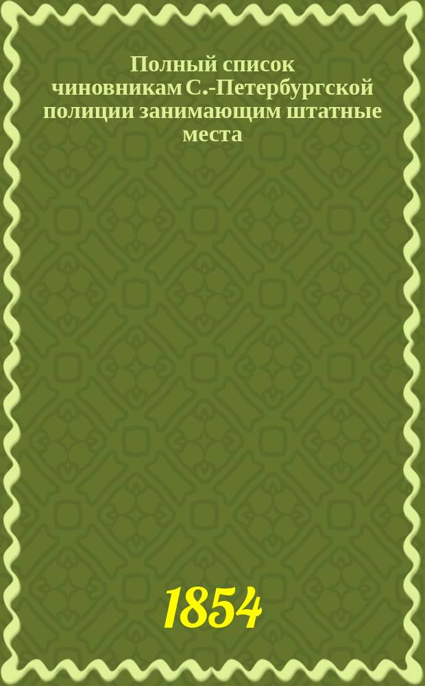 Полный список чиновникам С.-Петербургской полиции занимающим штатные места : по 1 сентября 1854 г