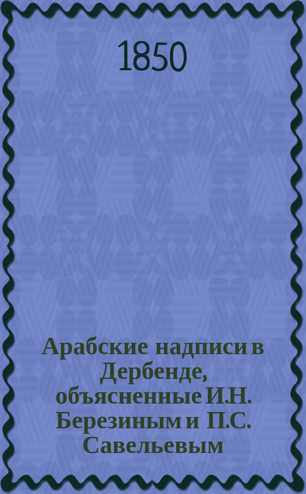 Арабские надписи в Дербенде, объясненные И.Н. Березиным и П.С. Савельевым