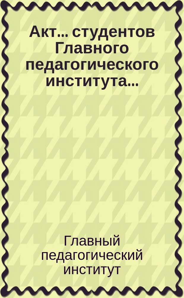 Акт... студентов Главного педагогического института...