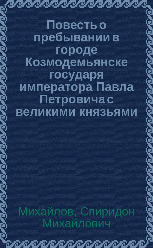 Повесть о пребывании в городе Козмодемьянске государя императора Павла Петровича с великими князьями: Александром Павловичем и Константином Павловичем