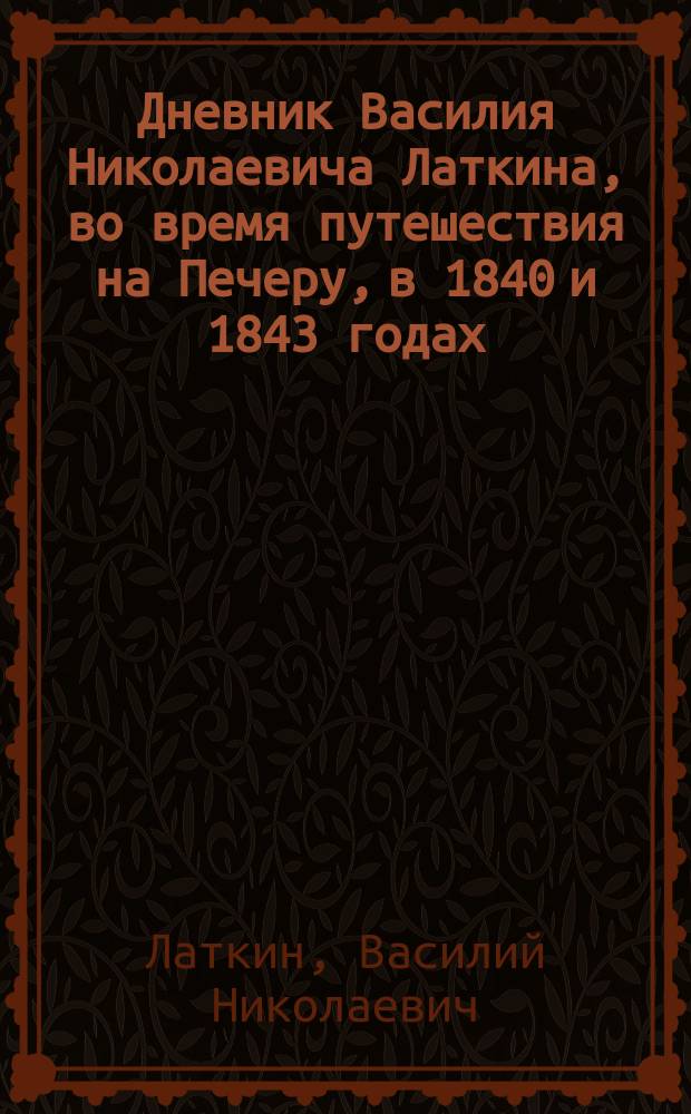 Дневник Василия Николаевича Латкина, во время путешествия на Печеру, в 1840 и 1843 годах